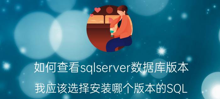 如何查看sqlserver数据库版本 我应该选择安装哪个版本的SQL Server？